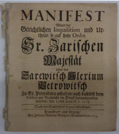 «Объявление розыскного дела и суда, по указу Его Царского Величества на царевича Алексея Петровича проведенного в Санкт-Петербурге и там же для общего известия напечатанного 25 июня 1718 года. Переведено в соответствии с русским оригиналом», изд. книготорговца Иоганна Андреаса Кудигерна. Германия, г. Франкфурт и Лейпциг, 1719 г. Бумага, типографская печать, сшито, обрез окрашен красной краской, в реставрационной бумажной обложке, 19,5х16х0,5 см; в разворот: 19,5х31 см. ГИМ